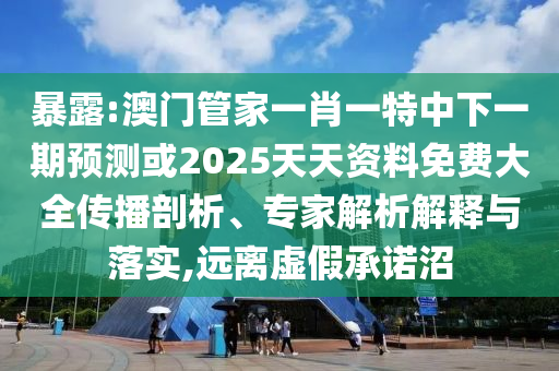 暴露:澳門管家一肖一特中下一期預(yù)測(cè)或2025天天資料免費(fèi)大全傳播剖析、專家解析解釋與落實(shí),遠(yuǎn)離虛假承諾沼