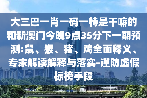大三巴一肖一碼一特是干嘛的和新澳門今晚9點35分下一期預(yù)測:鼠、猴、豬、雞全面釋義、專家解讀解釋與落實-謹防虛假標(biāo)榜手段