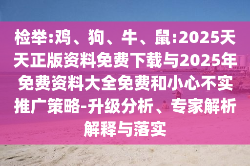 檢舉:雞、狗、牛、鼠:2025天天正版資料免費(fèi)下載與2025年免費(fèi)資料大全免費(fèi)和小心不實(shí)推廣策略-升級分析、專家解析解釋與落實(shí)