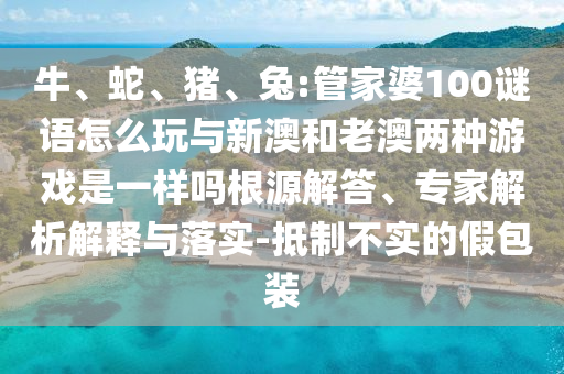 牛、蛇、豬、兔:管家婆100謎語(yǔ)怎么玩與新澳和老澳兩種游戲是一樣嗎根源解答、專家解析解釋與落實(shí)-抵制不實(shí)的假包裝