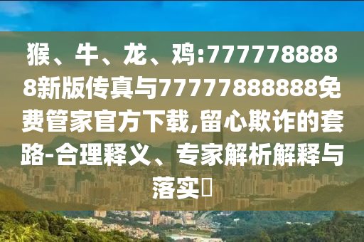 猴、牛、龍、雞:7777788888新版?zhèn)髡媾c77777888888免費(fèi)管家官方下載,留心欺詐的套路-合理釋義、專家解析解釋與落實(shí)?