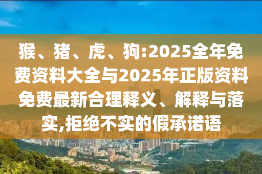 猴、豬、虎、狗:2025全年免費(fèi)資料大全與2025年正版資料免費(fèi)最新合理釋義、解釋與落實(shí),拒絕不實(shí)的假承諾語(yǔ)