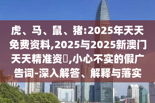 虎、馬、鼠、豬:2025年天天免費(fèi)資料,2025與2025新澳門天天精準(zhǔn)資枓,小心不實(shí)的假?gòu)V告詞-深入解答、解釋與落實(shí)