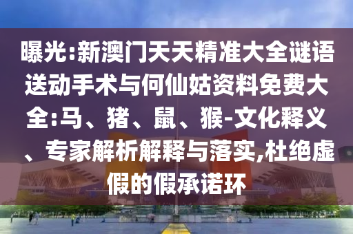 曝光:新澳門天天精準(zhǔn)大全謎語(yǔ)送動(dòng)手術(shù)與何仙姑資料免費(fèi)大全:馬、豬、鼠、猴-文化釋義、專家解析解釋與落實(shí),杜絕虛假的假承諾環(huán)