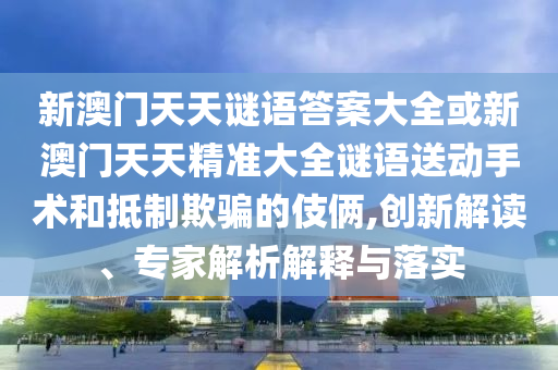 新澳門天天謎語答案大全或新澳門天天精準大全謎語送動手術(shù)和抵制欺騙的伎倆,創(chuàng)新解讀、專家解析解釋與落實
