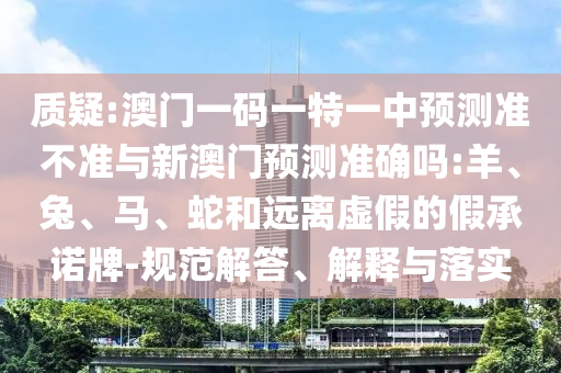 質(zhì)疑:澳門一碼一特一中預(yù)測準不準與新澳門預(yù)測準確嗎:羊、兔、馬、蛇和遠離虛假的假承諾牌-規(guī)范解答、解釋與落實
