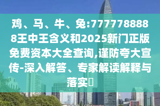 雞、馬、牛、兔:7777788888王中王含義和2025新門正版免費(fèi)資本大全查詢,謹(jǐn)防夸大宣傳-深入解答、專家解讀解釋與落實(shí)?
