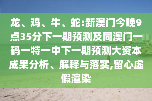 龍、雞、牛、蛇:新澳門今晚9點(diǎn)35分下一期預(yù)測及同澳門一碼一特一中下一期預(yù)測大資本成果分析、解釋與落實(shí),留心虛假渲染