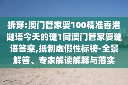 拆穿:澳門管家婆100精準香港謎語今天的謎1同澳門管家婆謎語答案,抵制虛假性標榜-全景解答、專家解讀解釋與落實