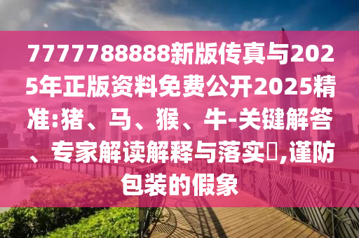 7777788888新版?zhèn)髡媾c2025年正版資料免費(fèi)公開2025精準(zhǔn):豬、馬、猴、牛-關(guān)鍵解答、專家解讀解釋與落實(shí)?,謹(jǐn)防包裝的假象