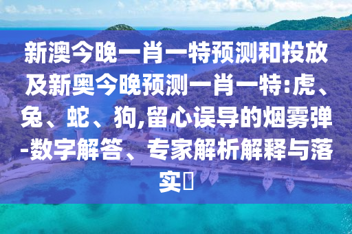 新澳今晚一肖一特預(yù)測(cè)和投放及新奧今晚預(yù)測(cè)一肖一特:虎、兔、蛇、狗,留心誤導(dǎo)的煙霧彈-數(shù)字解答、專家解析解釋與落實(shí)?