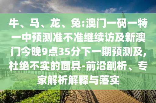 牛、馬、龍、兔:澳門一碼一特一中預(yù)測(cè)準(zhǔn)不準(zhǔn)繼續(xù)訪及新澳門今晚9點(diǎn)35分下一期預(yù)測(cè)及,杜絕不實(shí)的面具-前沿剖析、專家解析解釋與落實(shí)