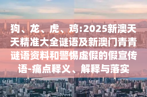 狗、龍、虎、雞:2025新澳天天精準(zhǔn)大全謎語及新澳門青青謎語資料和警惕虛假的假宣傳語-痛點(diǎn)釋義、解釋與落實(shí)