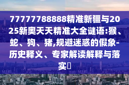 77777788888精準(zhǔn)新疆與2025新奧天天精準(zhǔn)大全謎語:猴、蛇、狗、豬,規(guī)避迷惑的假象-歷史釋義、專家解讀解釋與落實(shí)?
