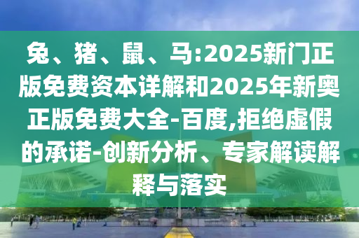 兔、豬、鼠、馬:2025新門正版免費資本詳解和2025年新奧正版免費大全-百度,拒絕虛假的承諾-創(chuàng)新分析、專家解讀解釋與落實