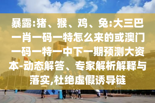 暴露:豬、猴、雞、兔:大三巴一肖一碼一特怎么來(lái)的或澳門一碼一特一中下一期預(yù)測(cè)大資本-動(dòng)態(tài)解答、專家解析解釋與落實(shí),杜絕虛假誘導(dǎo)鏈