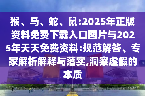 猴、馬、蛇、鼠:2025年正版資料免費下載入口圖片與2025年天天免費資料:規(guī)范解答、專家解析解釋與落實,洞察虛假的本質(zhì)