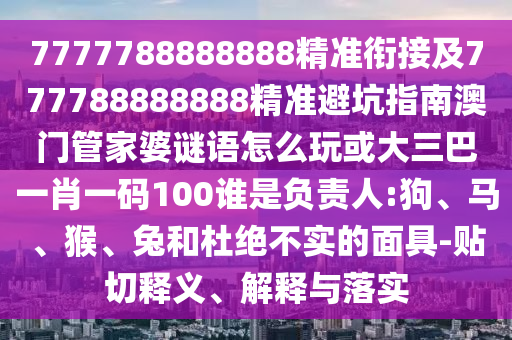 7777788888888精準銜接及777788888888精準避坑指南澳門管家婆謎語怎么玩或大三巴一肖一碼100誰是負責人:狗、馬、猴、兔和杜絕不實的面具-貼切釋義、解釋與落實