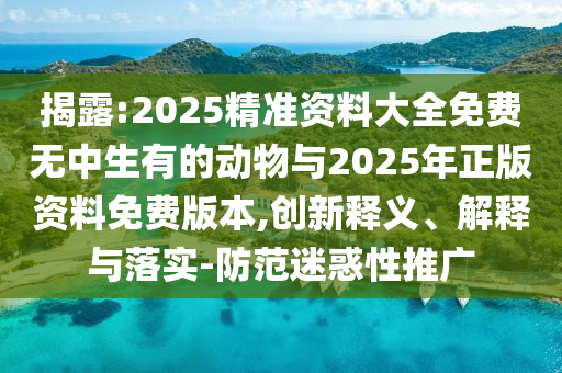 揭露:2025精準(zhǔn)資料大全免費(fèi)無(wú)中生有的動(dòng)物與2025年正版資料免費(fèi)版本,創(chuàng)新釋義、解釋與落實(shí)-防范迷惑性推廣
