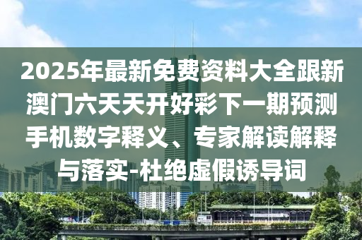 2025年最新免費(fèi)資料大全跟新澳門(mén)六天天開(kāi)好彩下一期預(yù)測(cè)手機(jī)數(shù)字釋義、專(zhuān)家解讀解釋與落實(shí)-杜絕虛假誘導(dǎo)詞