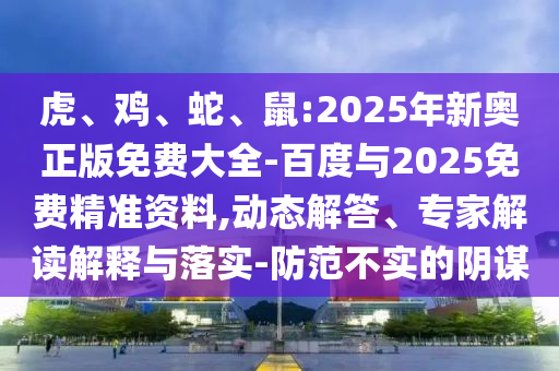虎、雞、蛇、鼠:2025年新奧正版免費大全-百度與2025免費精準資料,動態(tài)解答、專家解讀解釋與落實-防范不實的陰謀