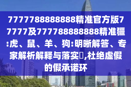 7777788888888精準(zhǔn)官方版77777及777788888888精準(zhǔn)疆:虎、鼠、羊、狗:明晰解答、專家解析解釋與落實(shí)?,杜絕虛假的假承諾環(huán)