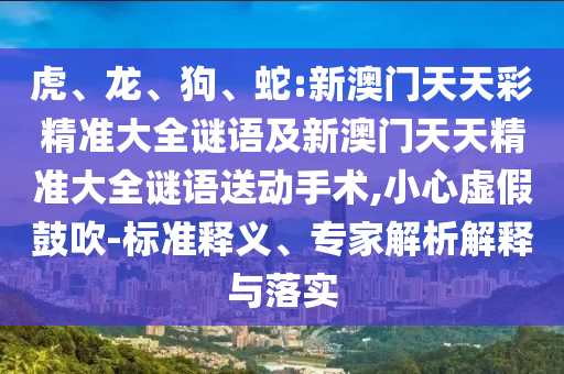 虎、龍、狗、蛇:新澳門天天彩精準(zhǔn)大全謎語及新澳門天天精準(zhǔn)大全謎語送動手術(shù),小心虛假鼓吹-標(biāo)準(zhǔn)釋義、專家解析解釋與落實(shí)