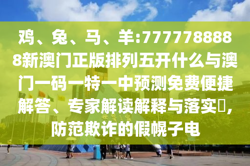 雞、兔、馬、羊:7777788888新澳門正版排列五開什么與澳門一碼一特一中預(yù)測(cè)免費(fèi)便捷解答、專家解讀解釋與落實(shí)?,防范欺詐的假幌子電