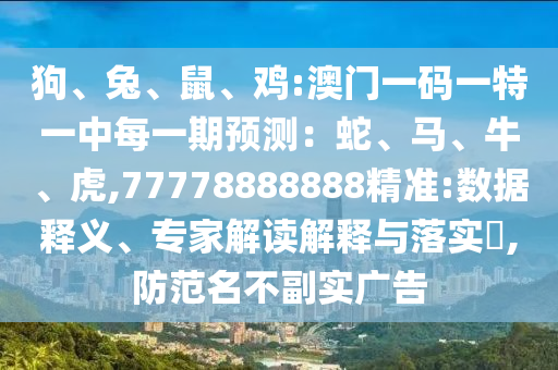 狗、兔、鼠、雞:澳門一碼一特一中每一期預(yù)測：蛇、馬、牛、虎,77778888888精準(zhǔn):數(shù)據(jù)釋義、專家解讀解釋與落實(shí)?,防范名不副實(shí)廣告