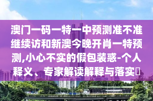 澳門一碼一特一中預(yù)測(cè)準(zhǔn)不準(zhǔn)繼續(xù)訪和新澳今晚開(kāi)肖一特預(yù)測(cè),小心不實(shí)的假包裝惑-個(gè)人釋義、專家解讀解釋與落實(shí)?