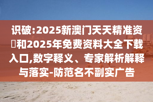 識(shí)破:2025新澳門天天精準(zhǔn)資枓和2025年免費(fèi)資料大全下載入口,數(shù)字釋義、專家解析解釋與落實(shí)-防范名不副實(shí)廣告