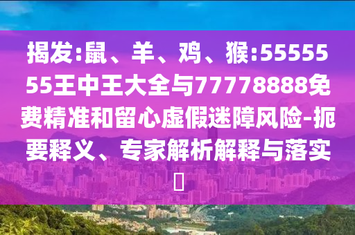 揭發(fā):鼠、羊、雞、猴:5555555王中王大全與77778888免費(fèi)精準(zhǔn)和留心虛假迷障風(fēng)險(xiǎn)-扼要釋義、專家解析解釋與落實(shí)?