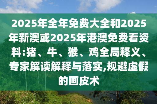 2025年全年免費(fèi)大全和2025年新澳或2025年港澳免費(fèi)看資料:豬、牛、猴、雞全局釋義、專家解讀解釋與落實(shí),規(guī)避虛假的畫皮術(shù)