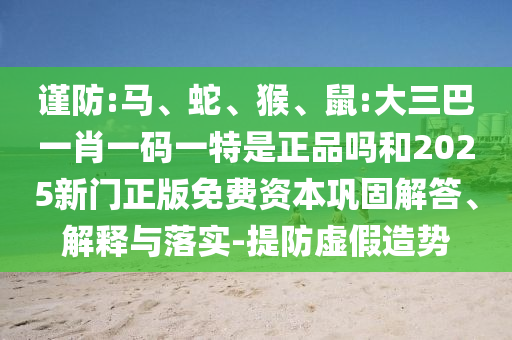 謹(jǐn)防:馬、蛇、猴、鼠:大三巴一肖一碼一特是正品嗎和2025新門正版免費(fèi)資本鞏固解答、解釋與落實(shí)-提防虛假造勢