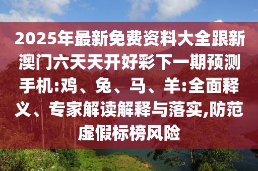 2025年最新免費(fèi)資料大全跟新澳門六天天開好彩下一期預(yù)測手機(jī):雞、兔、馬、羊:全面釋義、專家解讀解釋與落實(shí),防范虛假標(biāo)榜風(fēng)險(xiǎn)