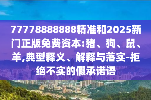 77778888888精準(zhǔn)和2025新門正版免費(fèi)資本:豬、狗、鼠、羊,典型釋義、解釋與落實(shí)-拒絕不實(shí)的假承諾語