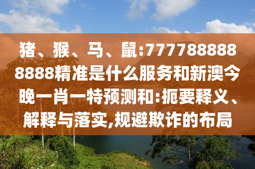 豬、猴、馬、鼠:7777888888888精準(zhǔn)是什么服務(wù)和新澳今晚一肖一特預(yù)測和:扼要釋義、解釋與落實(shí),規(guī)避欺詐的布局