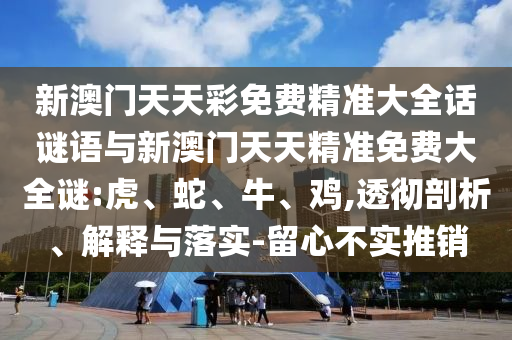 新澳門天天彩免費(fèi)精準(zhǔn)大全話謎語與新澳門天天精準(zhǔn)免費(fèi)大全謎:虎、蛇、牛、雞,透徹剖析、解釋與落實(shí)-留心不實(shí)推銷