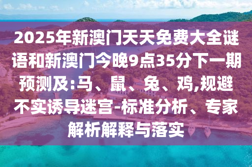 2025年新澳門天天免費(fèi)大全謎語和新澳門今晚9點(diǎn)35分下一期預(yù)測及:馬、鼠、兔、雞,規(guī)避不實(shí)誘導(dǎo)迷宮-標(biāo)準(zhǔn)分析、專家解析解釋與落實(shí)