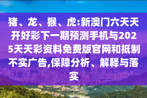 豬、龍、猴、虎:新澳門六天天開好彩下一期預(yù)測手機(jī)與2025天天彩資料免費(fèi)版官網(wǎng)和抵制不實(shí)廣告,保障分析、解釋與落實(shí)