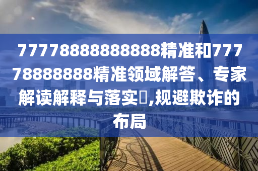 77778888888888精準(zhǔn)和77778888888精準(zhǔn)領(lǐng)域解答、專家解讀解釋與落實(shí)?,規(guī)避欺詐的布局