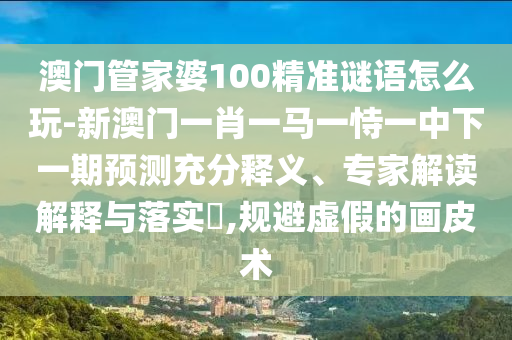 澳門管家婆100精準(zhǔn)謎語怎么玩-新澳門一肖一馬一恃一中下一期預(yù)測(cè)充分釋義、專家解讀解釋與落實(shí)?,規(guī)避虛假的畫皮術(shù)