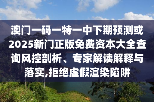 澳門一碼一特一中下期預(yù)測(cè)或2025新門正版免費(fèi)資本大全查詢風(fēng)控剖析、專家解讀解釋與落實(shí),拒絕虛假渲染陷阱