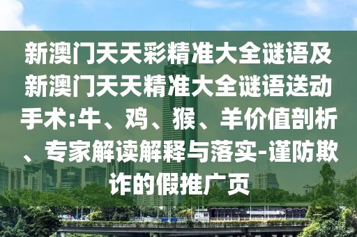 新澳門天天彩精準(zhǔn)大全謎語及新澳門天天精準(zhǔn)大全謎語送動(dòng)手術(shù):牛、雞、猴、羊價(jià)值剖析、專家解讀解釋與落實(shí)-謹(jǐn)防欺詐的假推廣頁