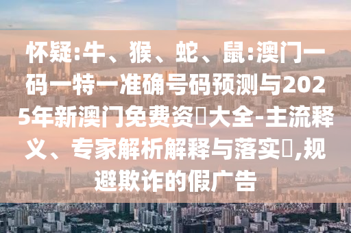 懷疑:牛、猴、蛇、鼠:澳門一碼一特一準(zhǔn)確號(hào)碼預(yù)測(cè)與2025年新澳門免費(fèi)資枓大全-主流釋義、專家解析解釋與落實(shí)?,規(guī)避欺詐的假廣告