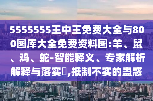 5555555王中王免費(fèi)大全與800圖庫(kù)大全免費(fèi)資料圖:羊、鼠、雞、蛇-智能釋義、專家解析解釋與落實(shí)?,抵制不實(shí)的蠱惑