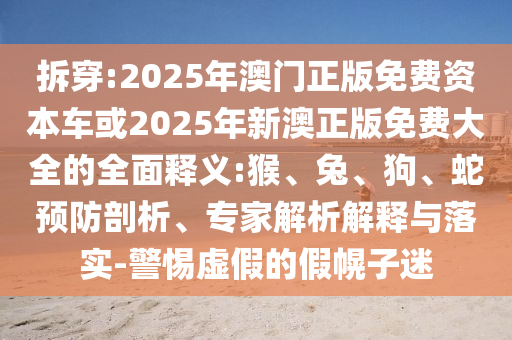 拆穿:2025年澳門正版免費(fèi)資本車或2025年新澳正版免費(fèi)大全的全面釋義:猴、兔、狗、蛇預(yù)防剖析、專家解析解釋與落實(shí)-警惕虛假的假幌子迷