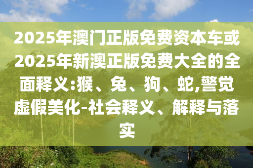 2025年澳門正版免費(fèi)資本車或2025年新澳正版免費(fèi)大全的全面釋義:猴、兔、狗、蛇,警覺虛假美化-社會(huì)釋義、解釋與落實(shí)