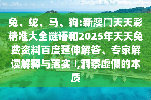 兔、蛇、馬、狗:新澳門天天彩精準(zhǔn)大全謎語和2025年天天免費(fèi)資料百度延伸解答、專家解讀解釋與落實(shí)?,洞察虛假的本質(zhì)