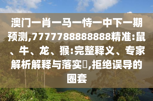 澳門一肖一馬一恃一中下一期預(yù)測,7777788888888精準(zhǔn):鼠、牛、龍、猴:完整釋義、專家解析解釋與落實(shí)?,拒絕誤導(dǎo)的圈套
